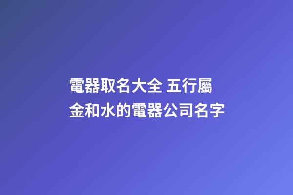 電器取名大全 五行屬金和水的電器公司名字-第1張-公司起名-玄機派